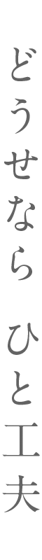 どうせなら ひと工夫
