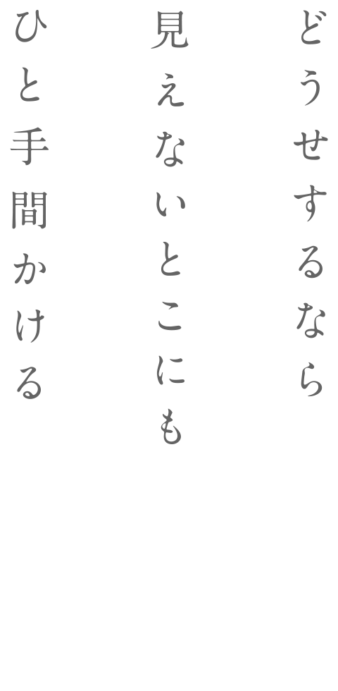 どうせするなら見えないとこにもひと手間かける。